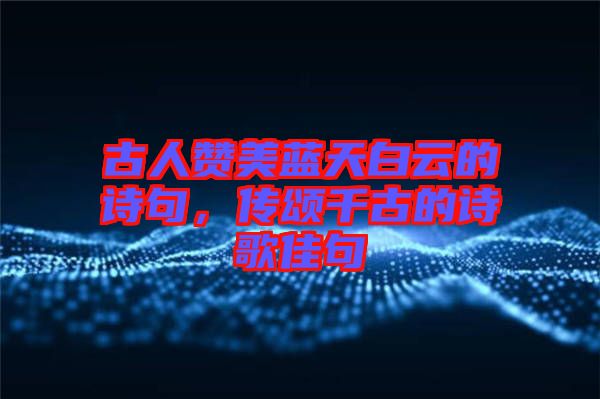 古人贊美藍(lán)天白云的詩句，傳頌千古的詩歌佳句