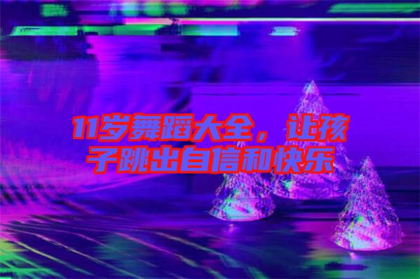 11歲舞蹈大全，讓孩子跳出自信和快樂(lè)