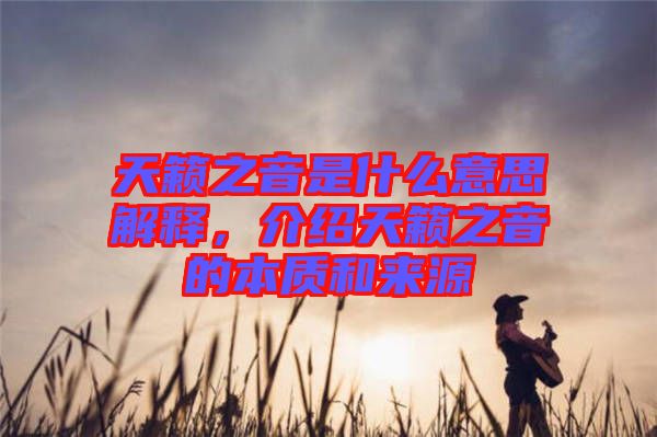 天籟之音是什么意思解釋，介紹天籟之音的本質和來源