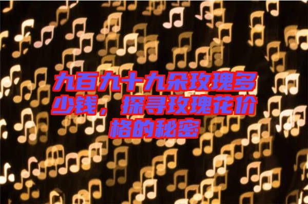 九百九十九朵玫瑰多少錢，探尋玫瑰花價格的秘密