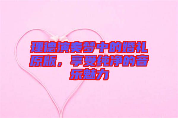 理德演奏夢(mèng)中的婚禮原版，享受純凈的音樂魅力