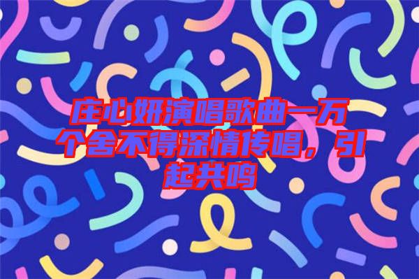 莊心妍演唱歌曲一萬(wàn)個(gè)舍不得深情傳唱，引起共鳴