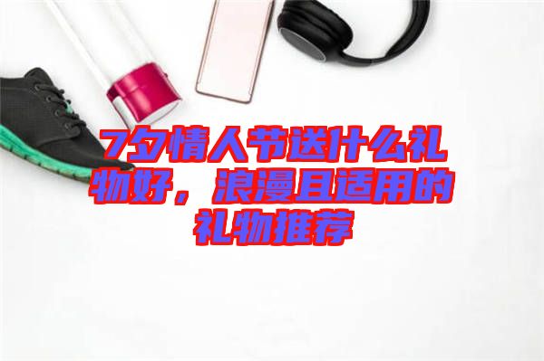 7夕情人節(jié)送什么禮物好，浪漫且適用的禮物推薦
