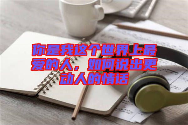 你是我這個(gè)世界上最愛的人，如何說出更動(dòng)人的情話