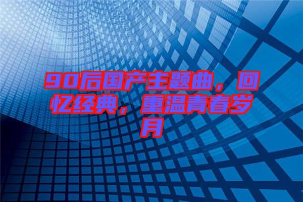 90后國產(chǎn)主題曲，回憶經(jīng)典，重溫青春歲月