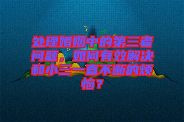 處理婚姻中的第三者問題，如何有效解決和小三一直不斷的煩惱？