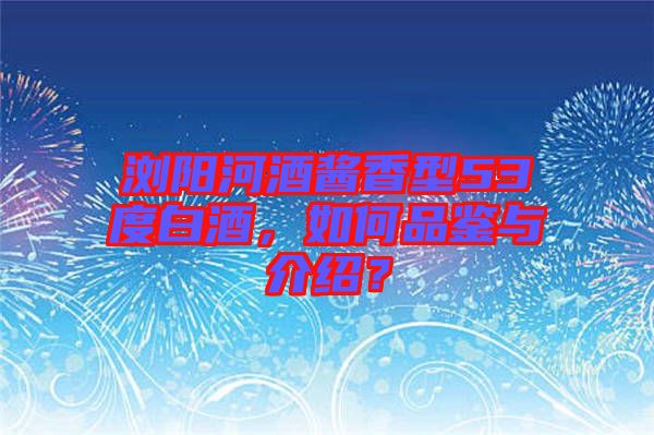 瀏陽河酒醬香型53度白酒，如何品鑒與介紹？