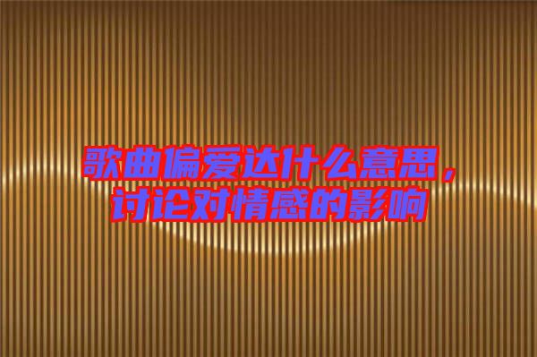 歌曲偏愛(ài)達(dá)什么意思，討論對(duì)情感的影響