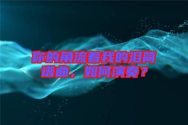 你的角流著我的淚簡譜曲，如何演奏？