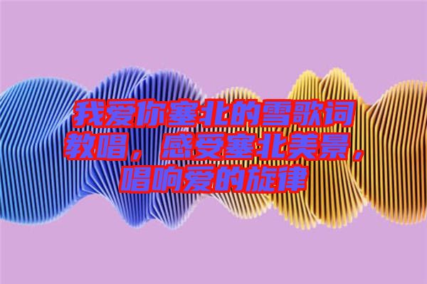 我愛你塞北的雪歌詞教唱，感受塞北美景，唱響愛的旋律
