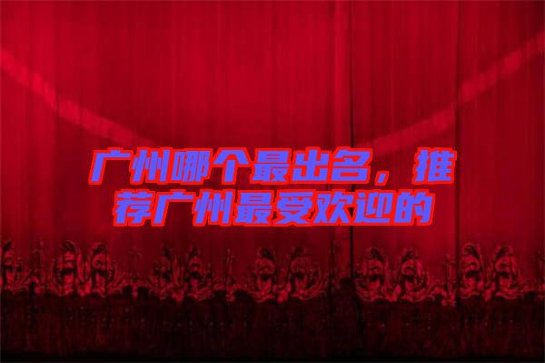 廣州哪個最出名，推薦廣州最受歡迎的
