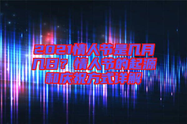 2021情人節(jié)是幾月幾日？情人節(jié)的起源和慶祝方式詳解