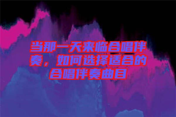 當(dāng)那一天來臨合唱伴奏，如何選擇適合的合唱伴奏曲目