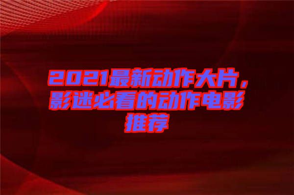 2021最新動(dòng)作大片，影迷必看的動(dòng)作電影推薦