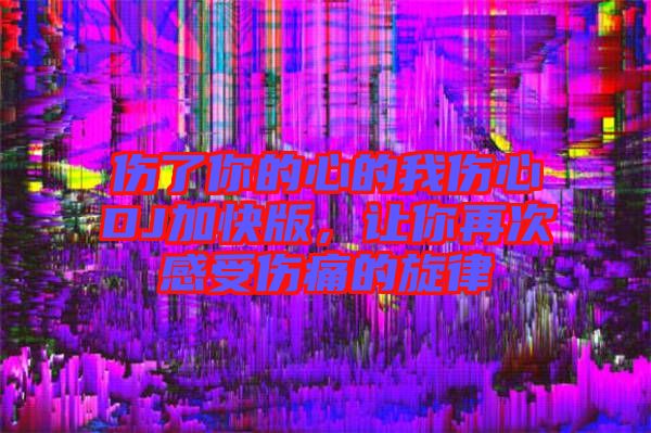傷了你的心的我傷心DJ加快版，讓你再次感受傷痛的旋律