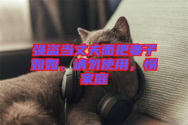強盜當丈夫面把妻子如如，請勿使用，惕家庭