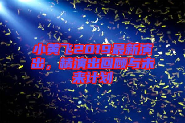 小黃飛2019最新演出，精演出回顧與未來計劃