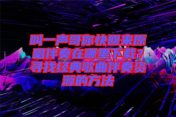 叫一聲哥你快回來原唱伴奏在哪里下載？尋找經(jīng)典歌曲伴奏資源的方法