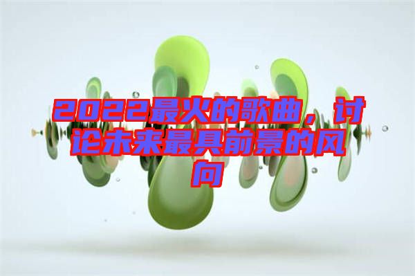2022最火的歌曲，討論未來(lái)最具前景的風(fēng)向