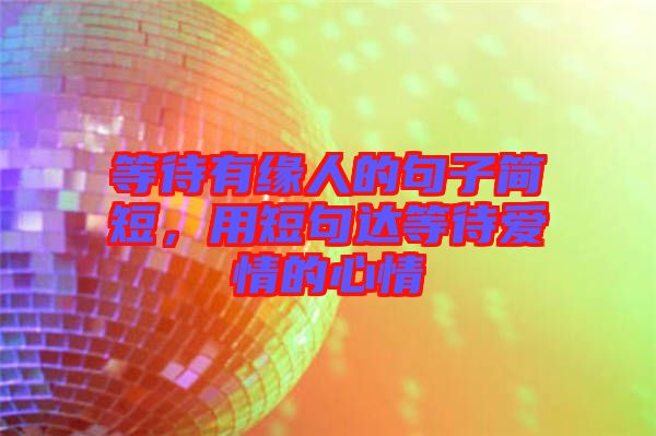 等待有緣人的句子簡短，用短句達等待愛情的心情