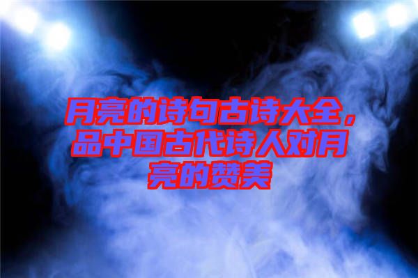 月亮的詩句古詩大全，品中國古代詩人對月亮的贊美