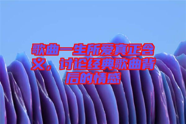 歌曲一生所愛(ài)真正含義，討論經(jīng)典歌曲背后的情感