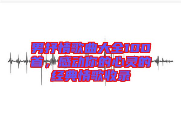 男抒情歌曲大全100首，感動你的心靈的經(jīng)典情歌收錄