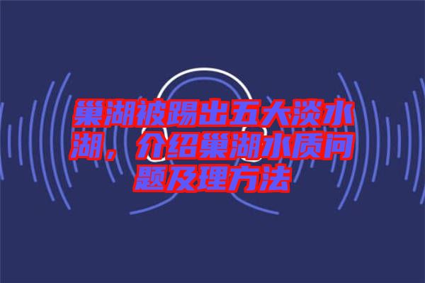 巢湖被踢出五大淡水湖，介紹巢湖水質(zhì)問題及理方法