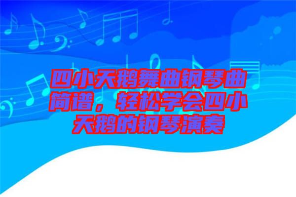 四小天鵝舞曲鋼琴曲簡譜，輕松學(xué)會四小天鵝的鋼琴演奏