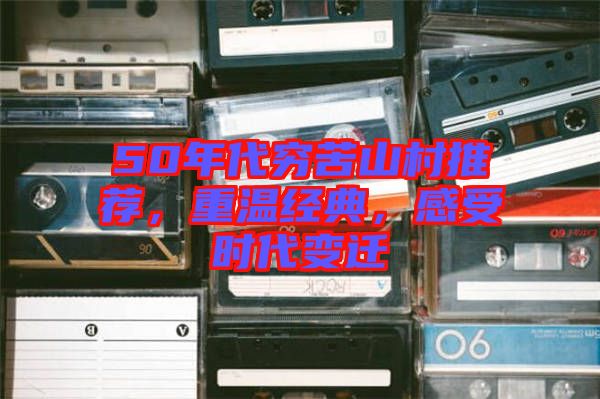 50年代窮苦山村推薦，重溫經(jīng)典，感受時(shí)代變遷