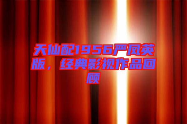 天仙配1956嚴(yán)鳳英版，經(jīng)典影視作品回顧