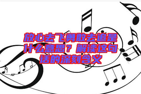 放心去飛勇敢去追是什么意思？解讀這句話的深刻含義