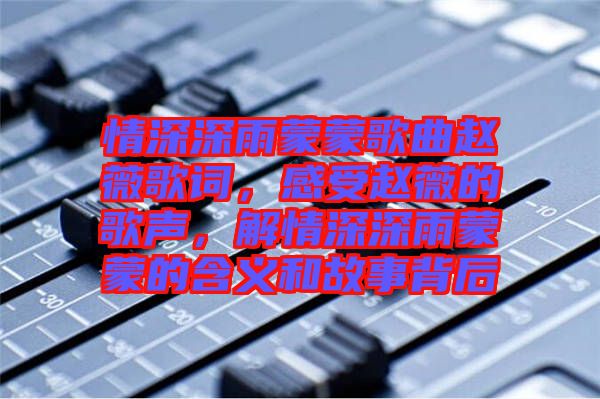 情深深雨蒙蒙歌曲趙薇歌詞，感受趙薇的歌聲，解情深深雨蒙蒙的含義和故事背后