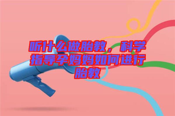 聽什么做胎教，科學(xué)指導(dǎo)孕媽媽如何進(jìn)行胎教