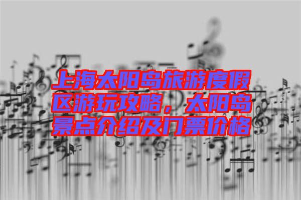 上海太陽(yáng)島旅游度假區(qū)游玩攻略，太陽(yáng)島景點(diǎn)介紹及門票價(jià)格