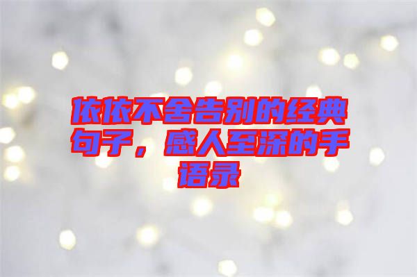 依依不舍告別的經(jīng)典句子，感人至深的手語(yǔ)錄