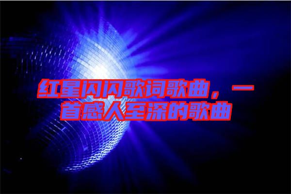 紅星閃閃歌詞歌曲，一首感人至深的歌曲