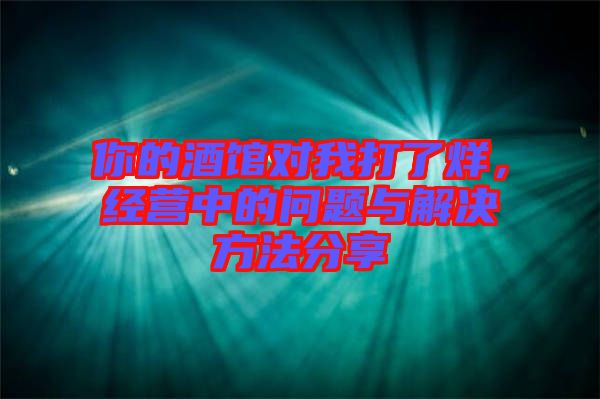 你的酒館對(duì)我打了烊，經(jīng)營(yíng)中的問(wèn)題與解決方法分享