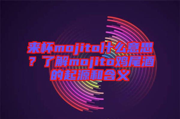 來(lái)杯mojito什么意思？了解mojito雞尾酒的起源和含義