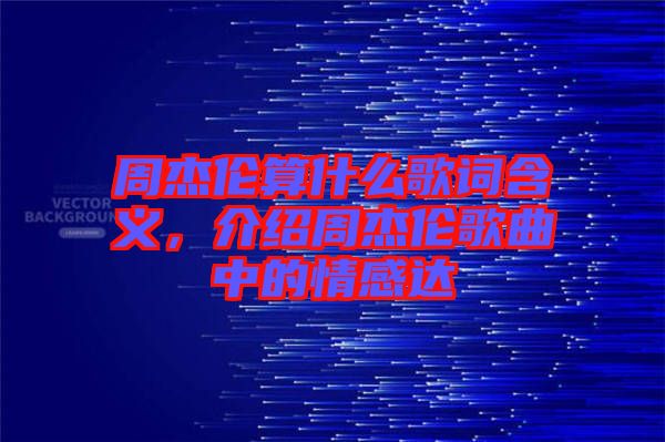 周杰倫算什么歌詞含義，介紹周杰倫歌曲中的情感達(dá)