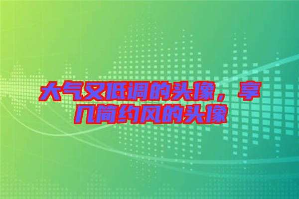 大氣又低調(diào)的頭像，享幾簡(jiǎn)約風(fēng)的頭像