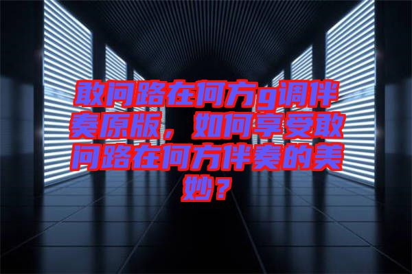 敢問(wèn)路在何方g調(diào)伴奏原版，如何享受敢問(wèn)路在何方伴奏的美妙？