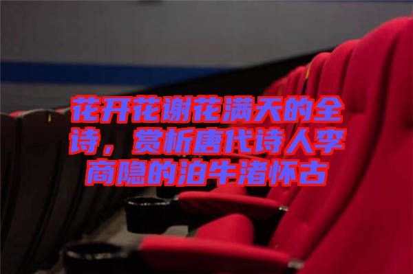 花開(kāi)花謝花滿(mǎn)天的全詩(shī)，賞析唐代詩(shī)人李商隱的泊牛渚懷古