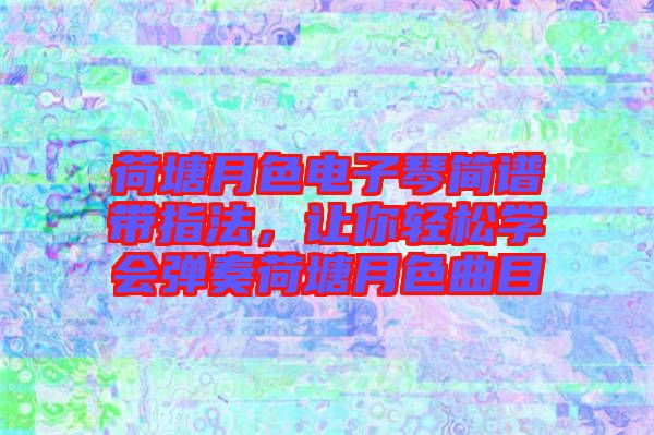 荷塘月色電子琴簡譜帶指法，讓你輕松學(xué)會彈奏荷塘月色曲目