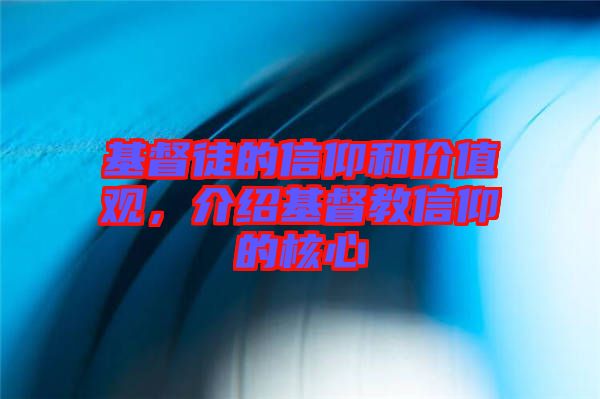 基督徒的信仰和價值觀，介紹基督教信仰的核心