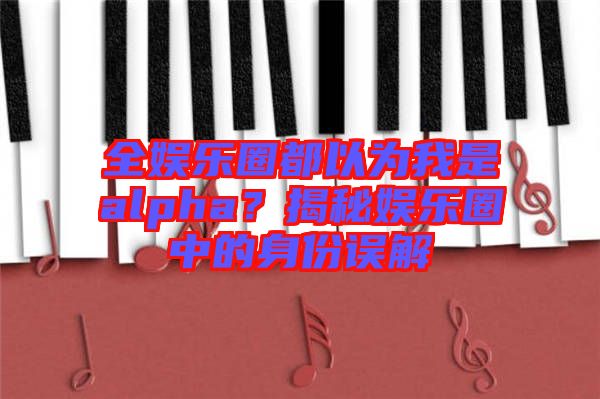 全娛樂(lè)圈都以為我是alpha？揭秘娛樂(lè)圈中的身份誤解