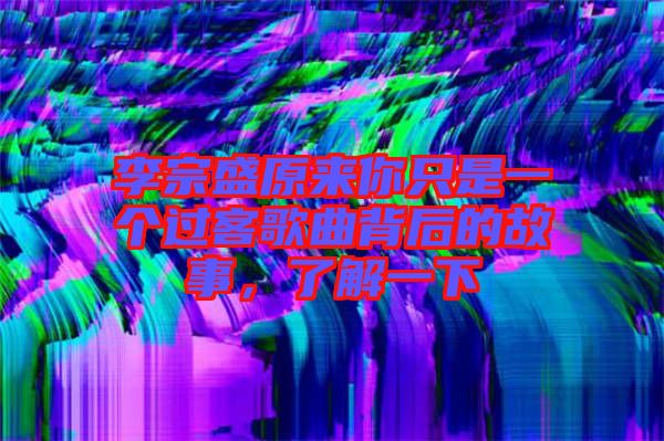李宗盛原來你只是一個過客歌曲背后的故事，了解一下