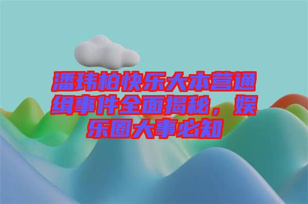 潘瑋柏快樂大本營通緝事件全面揭秘，娛樂圈大事必知