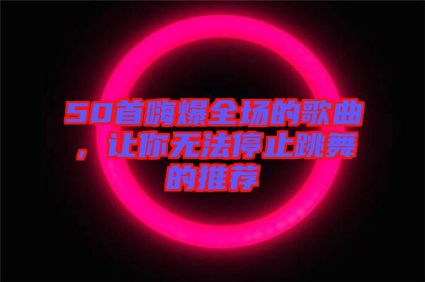 50首嗨爆全場的歌曲，讓你無法停止跳舞的推薦