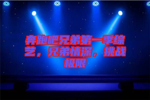 奔跑吧兄弟第一季綜藝，兄弟情深，挑戰(zhàn)極限